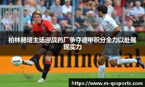 柏林赫塔主场迎战药厂争夺德甲积分全力以赴展现实力